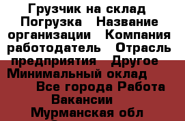 Грузчик на склад. Погрузка › Название организации ­ Компания-работодатель › Отрасль предприятия ­ Другое › Минимальный оклад ­ 20 000 - Все города Работа » Вакансии   . Мурманская обл.,Заозерск г.